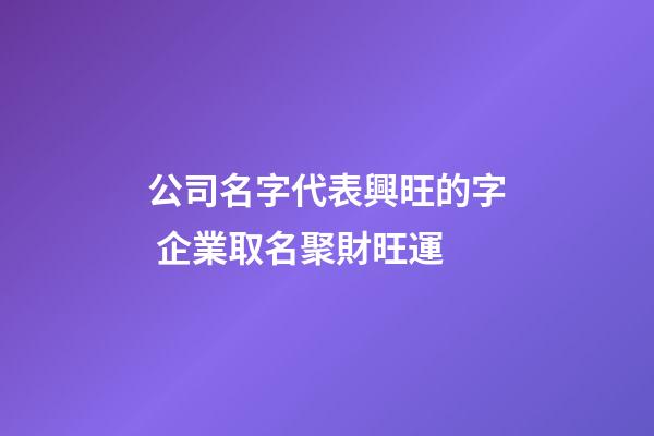 公司名字代表興旺的字 企業取名聚財旺運-第1張-公司起名-玄機派